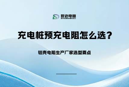 充电桩预充电阻怎么选？铝壳电阻生产厂家选型要点